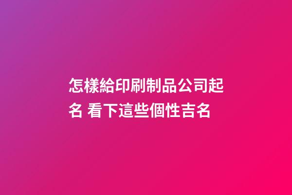 怎樣給印刷制品公司起名 看下這些個性吉名-第1張-公司起名-玄機派